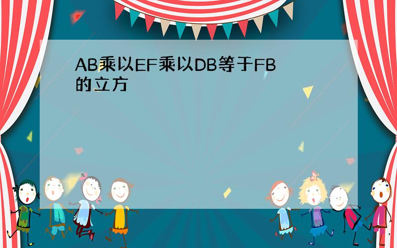 AB乘以EF乘以DB等于FB的立方