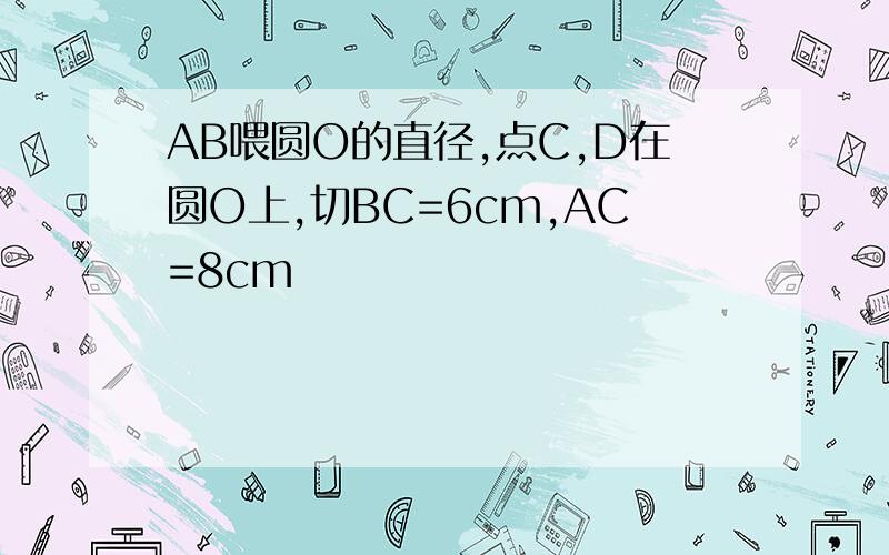 AB喂圆O的直径,点C,D在圆O上,切BC=6cm,AC=8cm