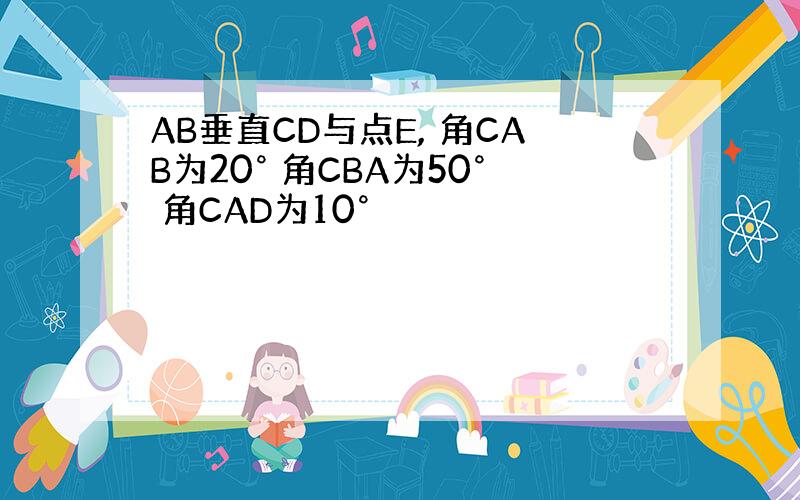 AB垂直CD与点E, 角CAB为20° 角CBA为50° 角CAD为10°