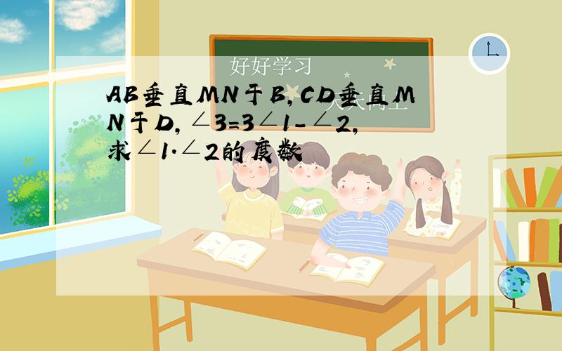 AB垂直MN于B,CD垂直MN于D,∠3=3∠1-∠2,求∠1.∠2的度数