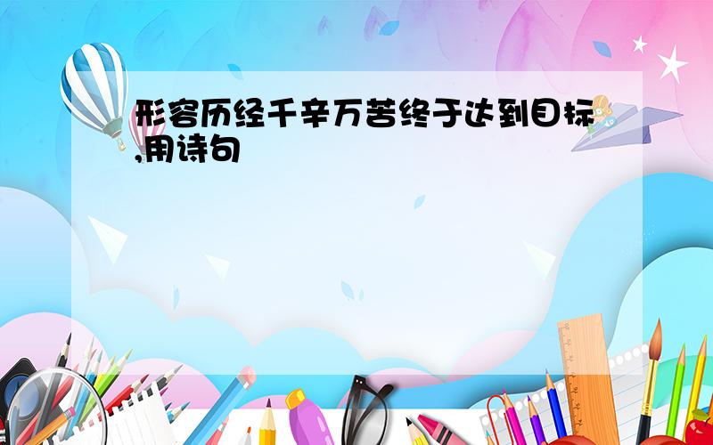 形容历经千辛万苦终于达到目标,用诗句