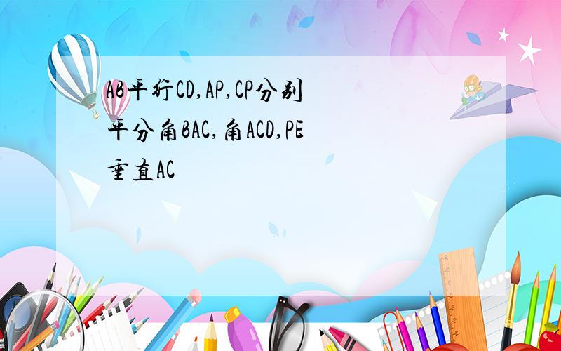 AB平行CD,AP,CP分别平分角BAC,角ACD,PE垂直AC