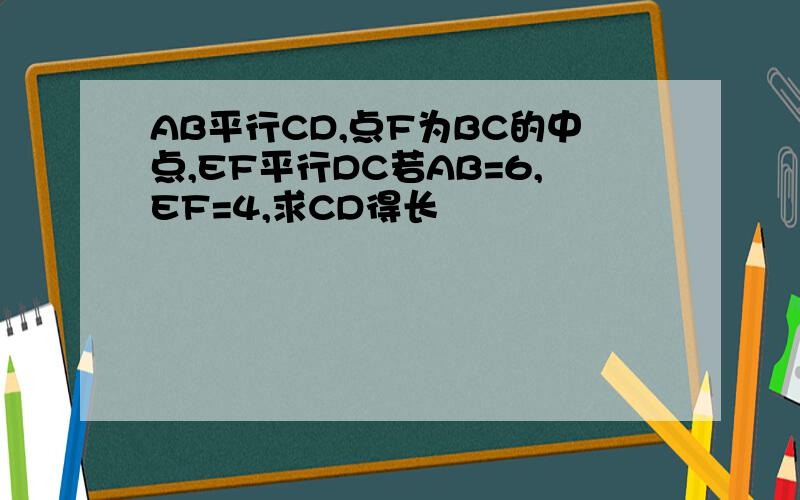 AB平行CD,点F为BC的中点,EF平行DC若AB=6,EF=4,求CD得长