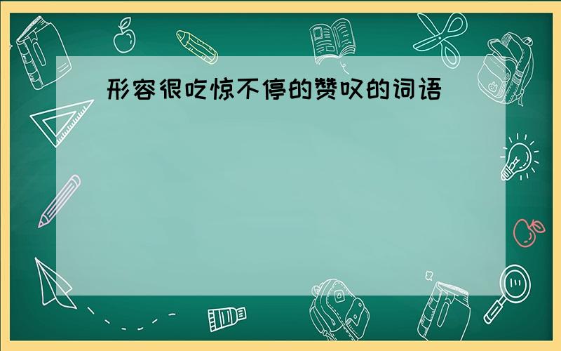 形容很吃惊不停的赞叹的词语