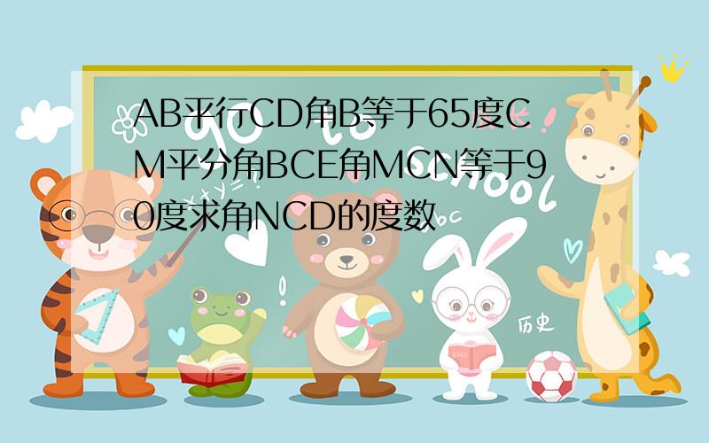 AB平行CD角B等于65度CM平分角BCE角MCN等于90度求角NCD的度数