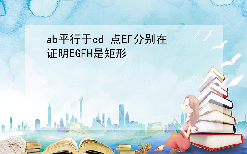 ab平行于cd 点EF分别在证明EGFH是矩形