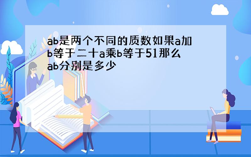 ab是两个不同的质数如果a加b等于二十a乘b等于51那么ab分别是多少