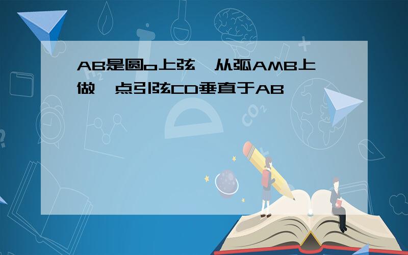 AB是圆o上弦,从弧AMB上做一点引弦CD垂直于AB