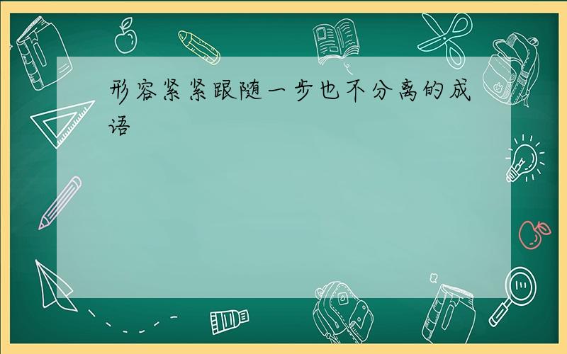 形容紧紧跟随一步也不分离的成语