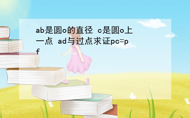 ab是圆o的直径 c是圆o上一点 ad与过点求证pc=pf