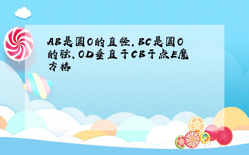 AB是圆O的直径,BC是圆O的弦,OD垂直于CB于点E魔方格