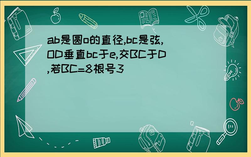 ab是圆o的直径,bc是弦,OD垂直bc于e,交BC于D,若BC=8根号3