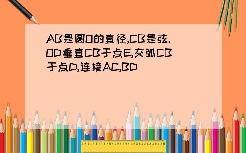 AB是圆O的直径,CB是弦,OD垂直CB于点E,交弧CB于点D,连接AC,BD