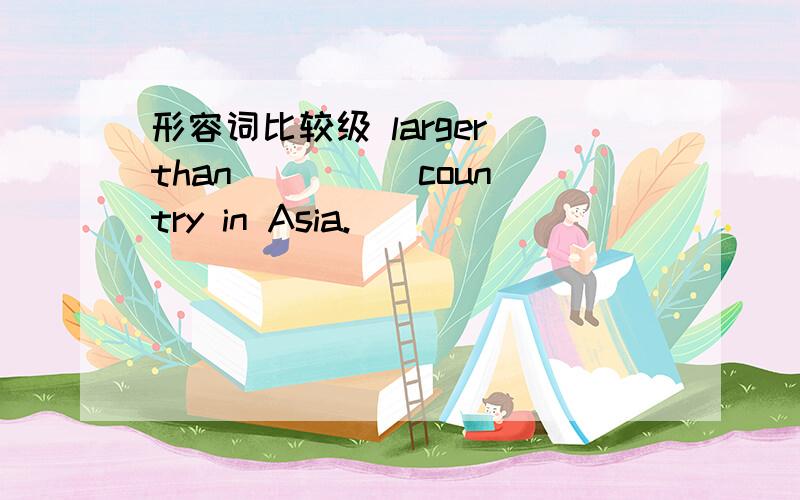 形容词比较级 larger than ____ country in Asia.