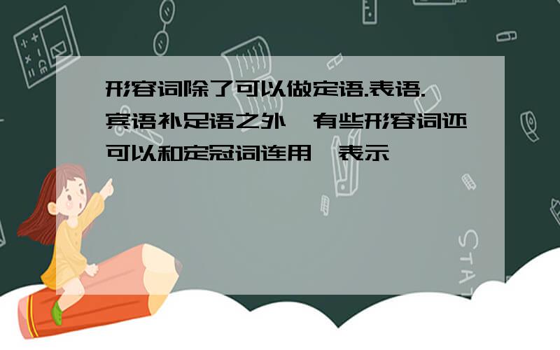 形容词除了可以做定语.表语.宾语补足语之外,有些形容词还可以和定冠词连用,表示