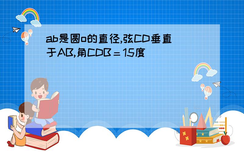 ab是圆o的直径,弦CD垂直于AB,角CDB＝15度