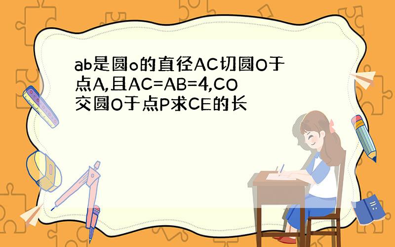 ab是圆o的直径AC切圆O于点A,且AC=AB=4,CO交圆O于点P求CE的长