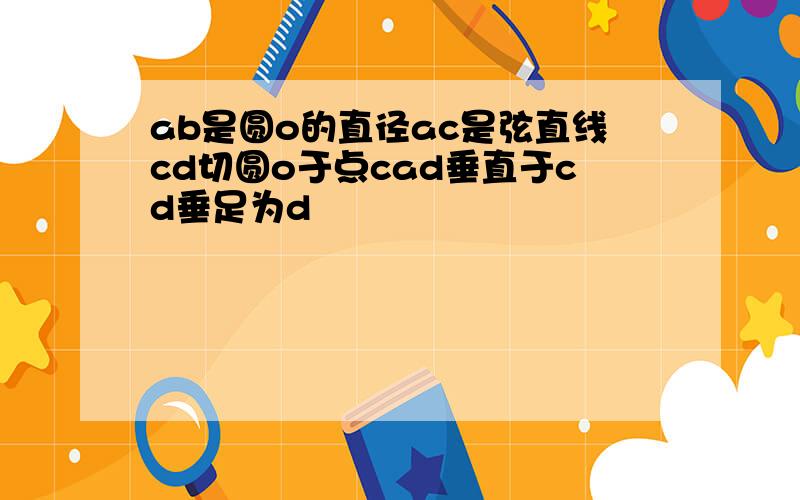 ab是圆o的直径ac是弦直线cd切圆o于点cad垂直于cd垂足为d