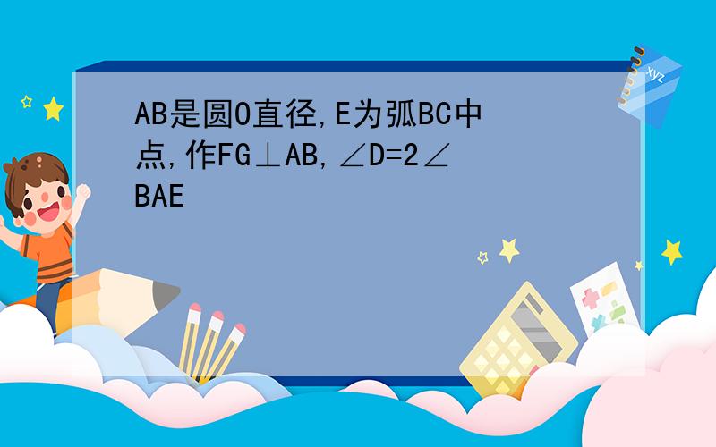 AB是圆O直径,E为弧BC中点,作FG⊥AB,∠D=2∠BAE