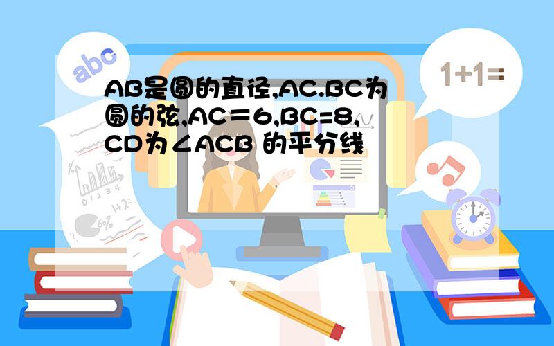 AB是圆的直径,AC.BC为圆的弦,AC＝6,BC=8,CD为∠ACB 的平分线