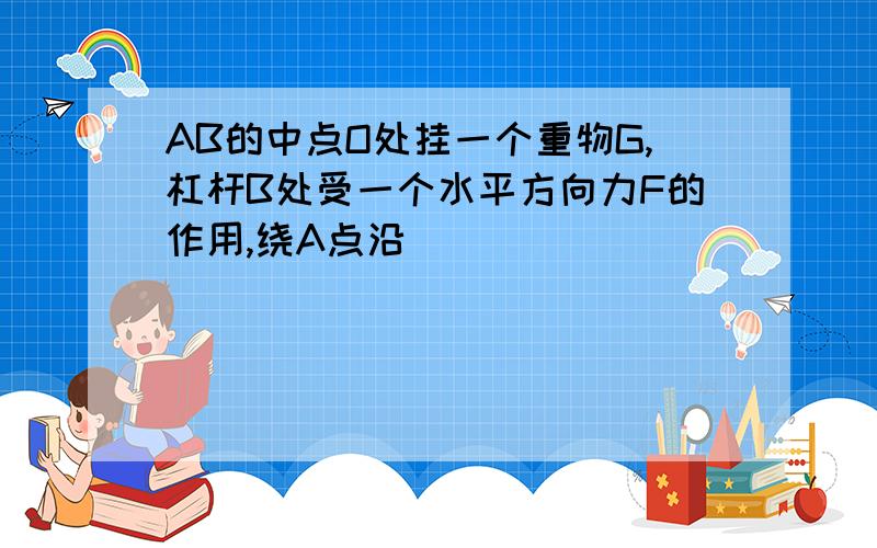 AB的中点O处挂一个重物G,杠杆B处受一个水平方向力F的作用,绕A点沿