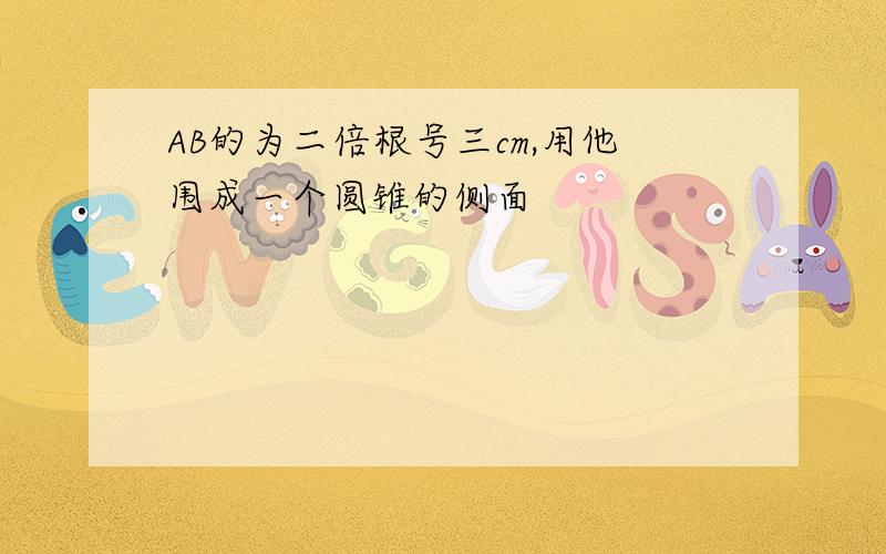 AB的为二倍根号三cm,用他围成一个圆锥的侧面