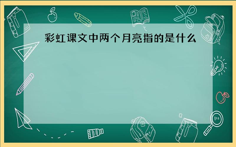 彩虹课文中两个月亮指的是什么