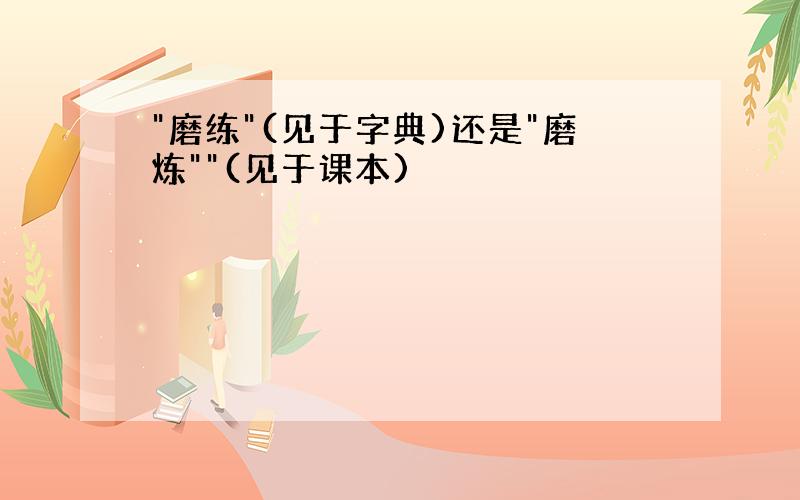 "磨练"(见于字典)还是"磨炼""(见于课本)