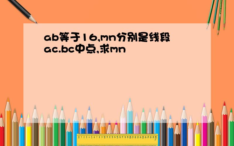 ab等于16,mn分别是线段ac.bc中点,求mn