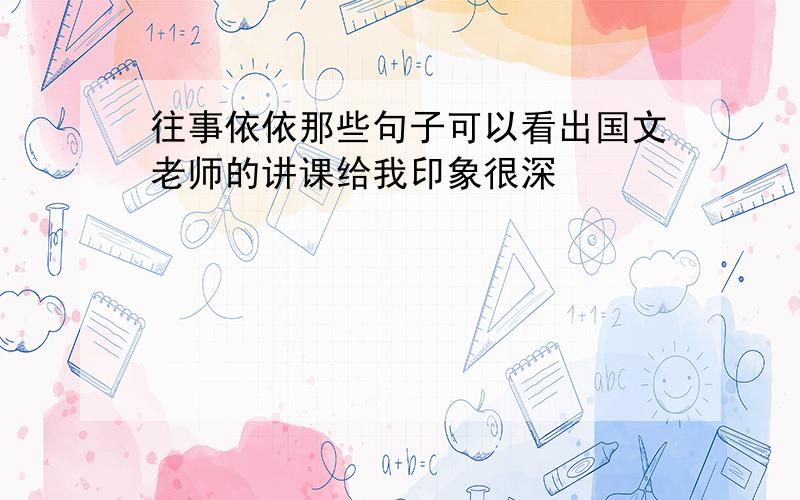 往事依依那些句子可以看出国文老师的讲课给我印象很深