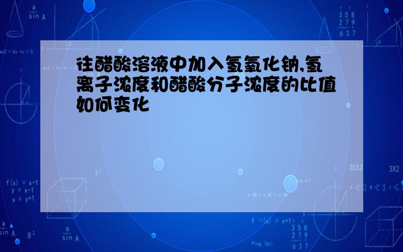 往醋酸溶液中加入氢氧化钠,氢离子浓度和醋酸分子浓度的比值如何变化