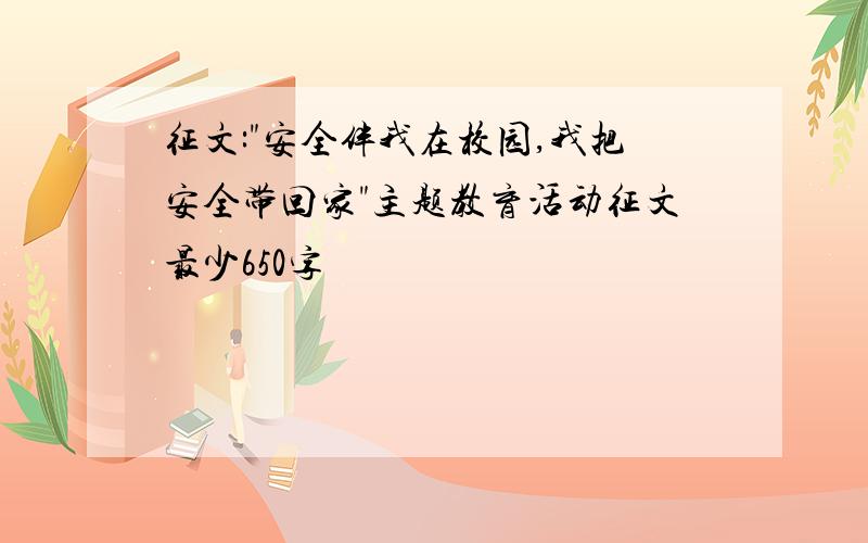 征文:"安全伴我在校园,我把安全带回家"主题教育活动征文最少650字