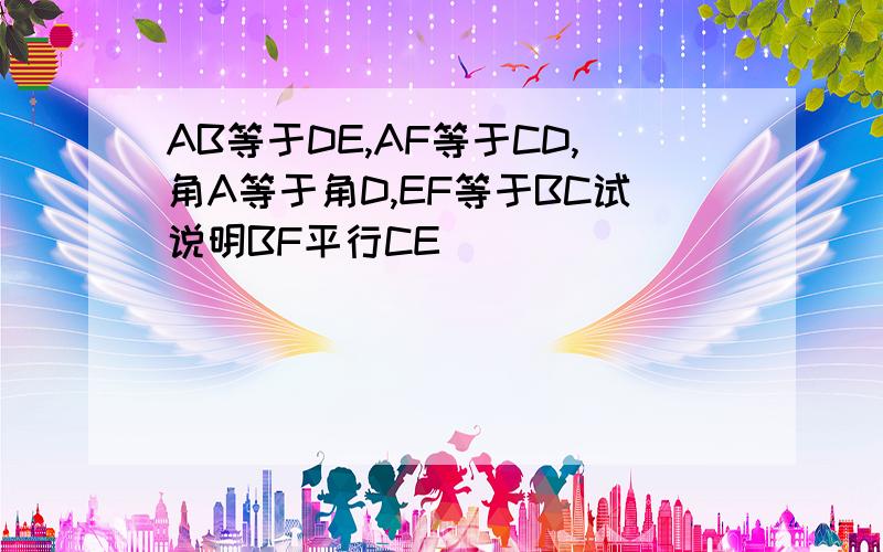 AB等于DE,AF等于CD,角A等于角D,EF等于BC试说明BF平行CE