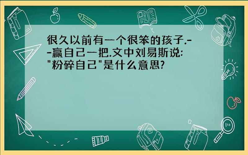 很久以前有一个很笨的孩子.--赢自己一把.文中刘易斯说:"粉碎自己"是什么意思?