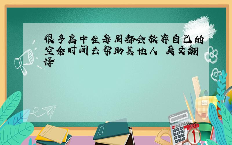 很多高中生每周都会放弃自己的空余时间去帮助其他人 英文翻译