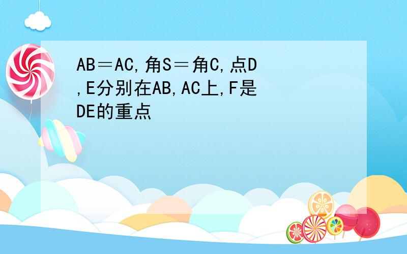 AB＝AC,角S＝角C,点D,E分别在AB,AC上,F是DE的重点