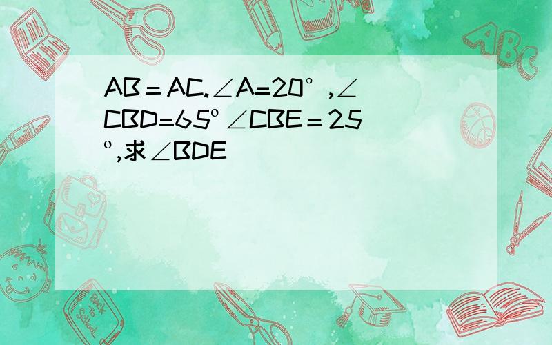 AB＝AC.∠A=20°,∠CBD=65º∠CBE＝25º,求∠BDE