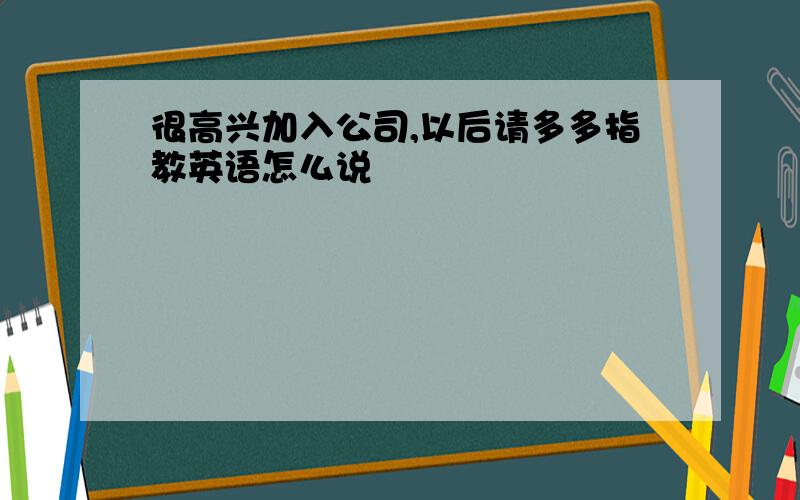 很高兴加入公司,以后请多多指教英语怎么说