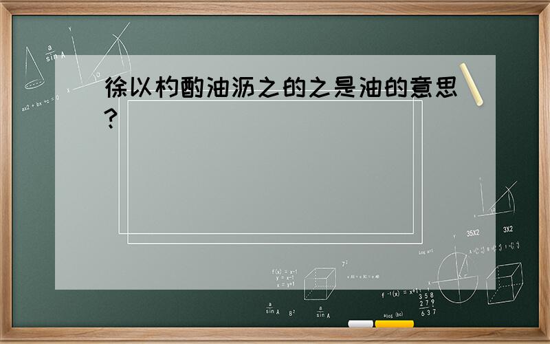 徐以杓酌油沥之的之是油的意思?