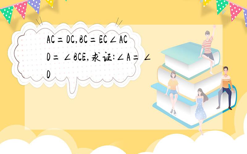 AC=DC,BC=EC∠ACD=∠BCE,求证:∠A=∠D