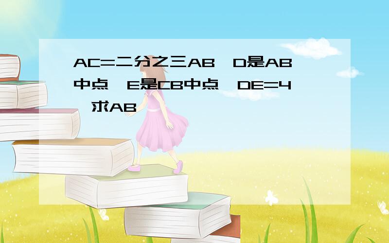 AC=二分之三AB,D是AB中点,E是CB中点,DE=4,求AB