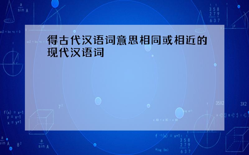 得古代汉语词意思相同或相近的现代汉语词