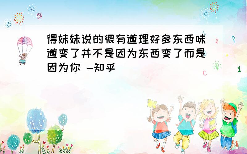 得妹妹说的很有道理好多东西味道变了并不是因为东西变了而是因为你 -知乎