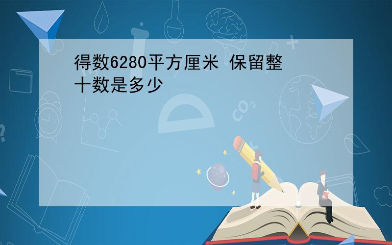 得数6280平方厘米 保留整十数是多少