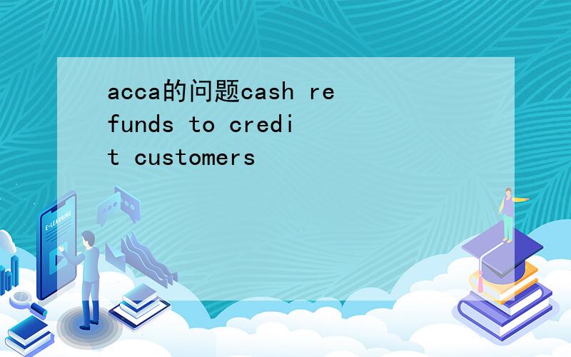 acca的问题cash refunds to credit customers