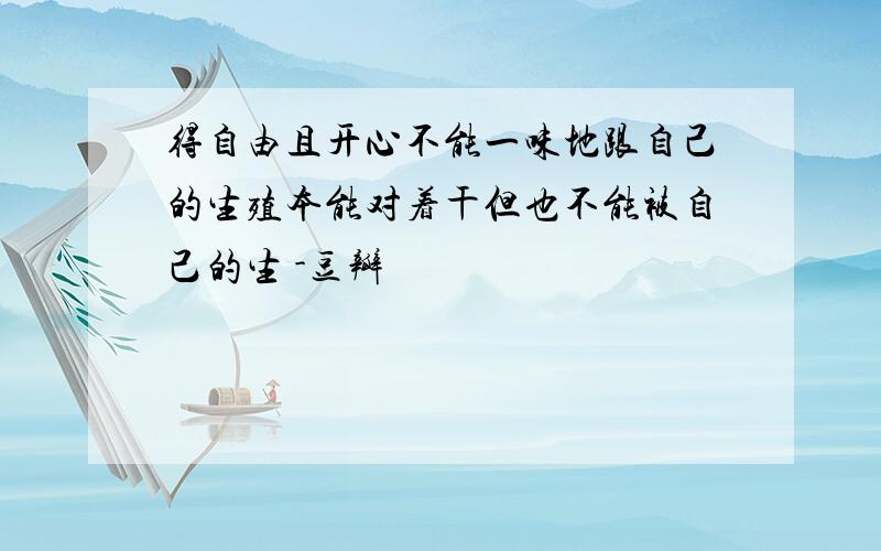 得自由且开心不能一味地跟自己的生殖本能对着干但也不能被自己的生 -豆瓣