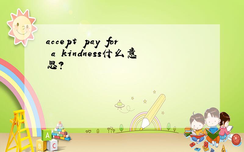 accept pay for a kindness什么意思?