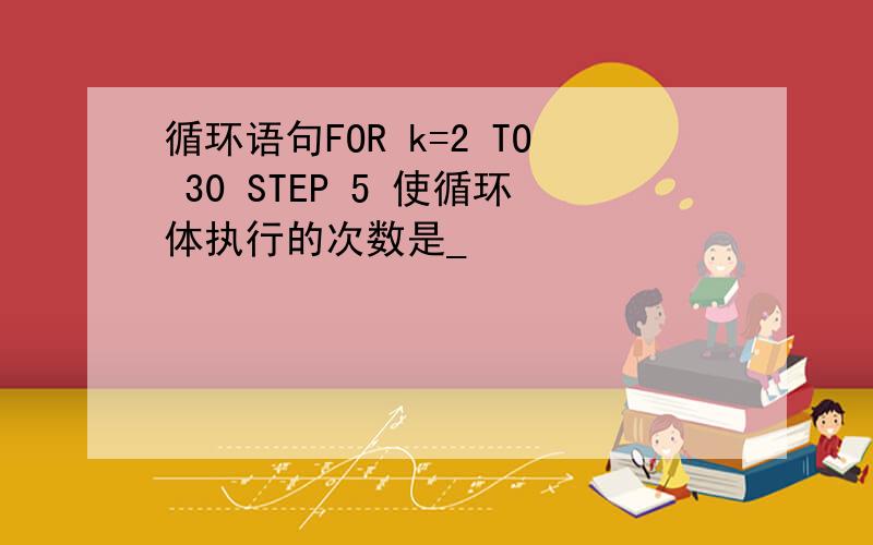 循环语句FOR k=2 TO 30 STEP 5 使循环体执行的次数是_