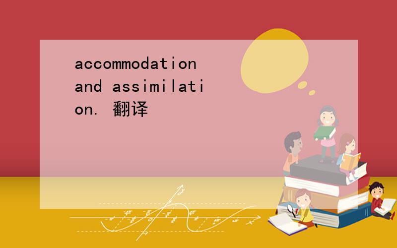 accommodation and assimilation. 翻译