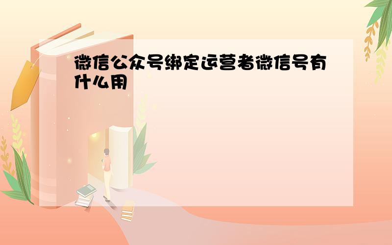 微信公众号绑定运营者微信号有什么用